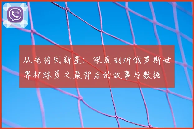 从老将到新星:深度剖析俄罗斯世界杯球员之最背后的故事与数据
