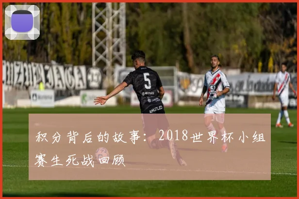 积分背后的故事：2018世界杯小组赛生死战回顾