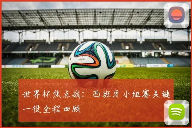 世界杯焦点战：西班牙小组赛关键一役全程回顾