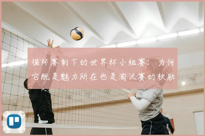 循环赛制下的世界杯小组赛:为何它既是魅力所在也是淘汰赛的软肋?