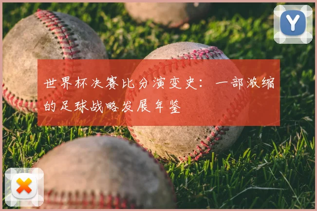 世界杯决赛比分演变史：一部浓缩的足球战略发展年鉴