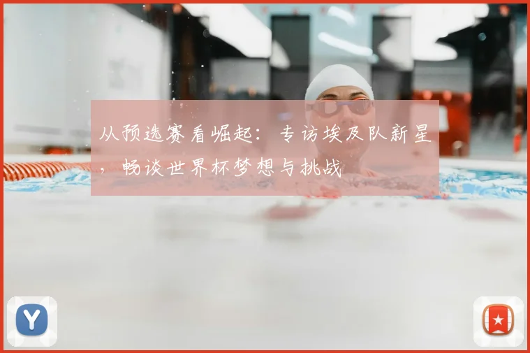 从预选赛看崛起：专访埃及队新星，畅谈世界杯梦想与挑战