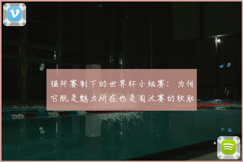 循环赛制下的世界杯小组赛:为何它既是魅力所在也是淘汰赛的软肋?