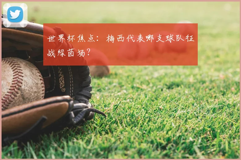 世界杯焦点：梅西代表哪支球队征战绿茵场？