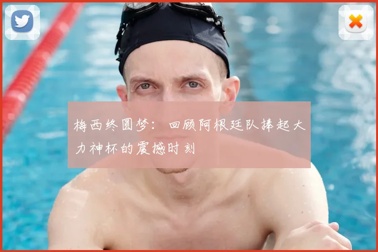 梅西终圆梦:回顾阿根廷队捧起大力神杯的震撼时刻