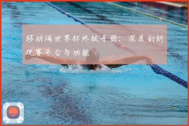 移动端世界杯终极手册：深度剖析观赛平台与功能