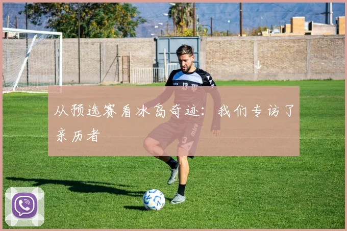 从预选赛看冰岛奇迹：我们专访了亲历者