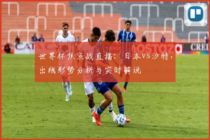 世界杯焦点战直播：日本vs沙特，出线形势分析与实时解说
