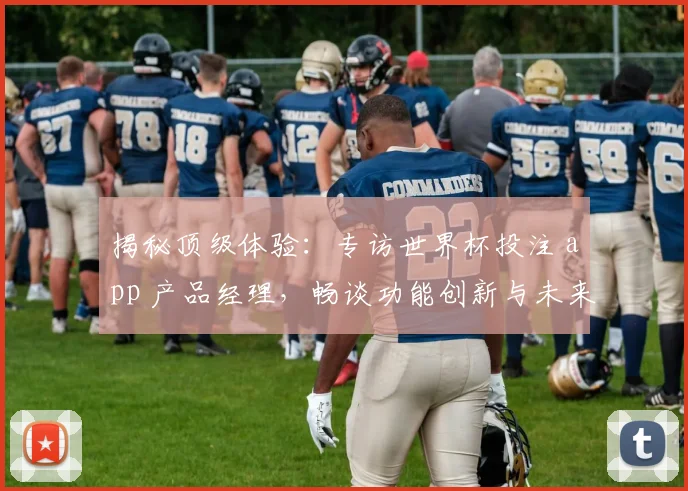 揭秘顶级体验：专访世界杯投注 app 产品经理，畅谈功能创新与未来趋势